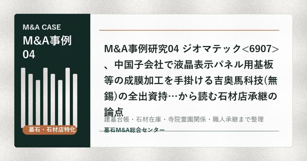 M&A事例研究04 ジオマテック、中国子会社で液晶表示パネル用基板等の成膜加工を手掛ける吉奥馬科技(無錫)の全出資持…から読む石材店承継の論点