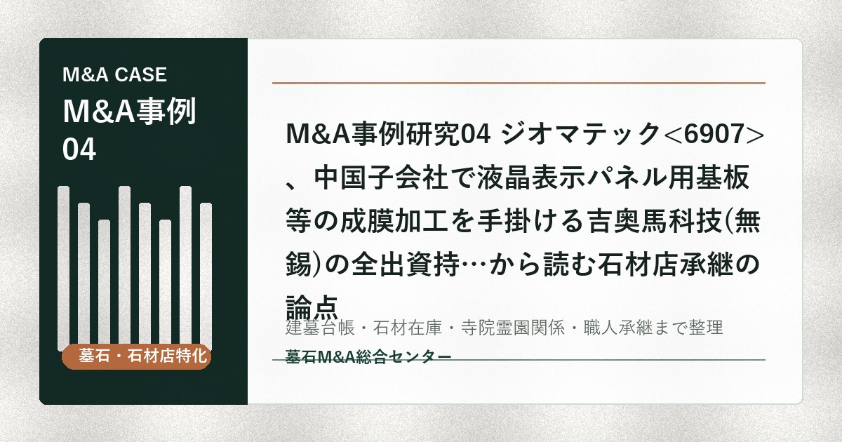 M&A事例研究04 ジオマテック、中国子会社で液晶表示パネル用基板等の成膜加工を手掛ける吉奥馬科技(無錫)の全出資持…から読む石材店承継の論点