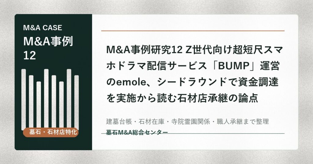 M&A事例研究12 Z世代向け超短尺スマホドラマ配信サービス「BUMP」運営のemole、シードラウンドで資金調達を実施から読む石材店承継の論点