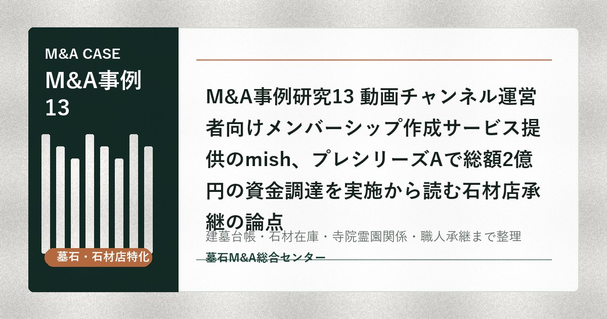 M&A事例研究13 動画チャンネル運営者向けメンバーシップ作成サービス提供のmish、プレシリーズAで総額2億円の資金調達を実施から読む石材店承継の論点