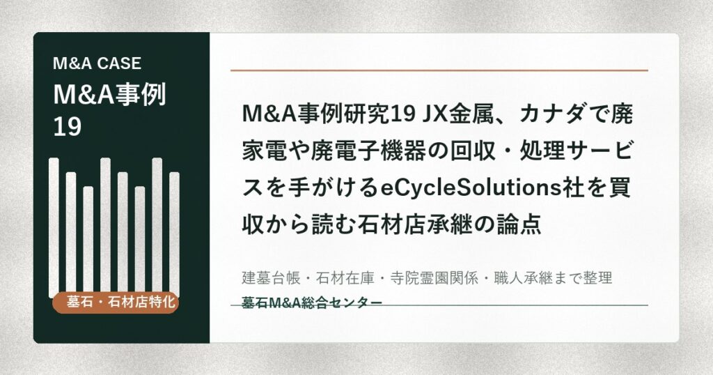 M&A事例研究19 JX金属、カナダで廃家電や廃電子機器の回収・処理サービスを手がけるeCycleSolutions社を買収から読む石材店承継の論点