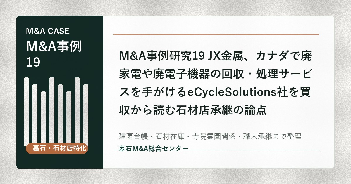 M&A事例研究19 JX金属、カナダで廃家電や廃電子機器の回収・処理サービスを手がけるeCycleSolutions社を買収から読む石材店承継の論点