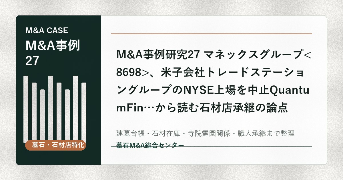 M&A事例研究27 マネックスグループ、米子会社トレードステーショングループのNYSE上場を中止QuantumFin…から読む石材店承継の論点