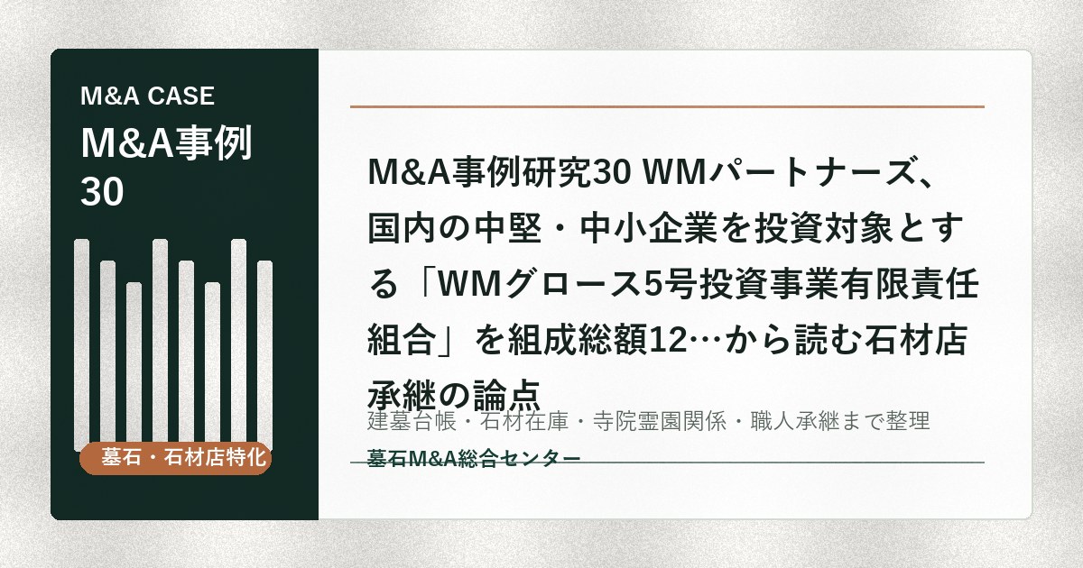 M&A事例研究30 WMパートナーズ、国内の中堅・中小企業を投資対象とする「WMグロース5号投資事業有限責任組合」を組成総額12…から読む石材店承継の論点